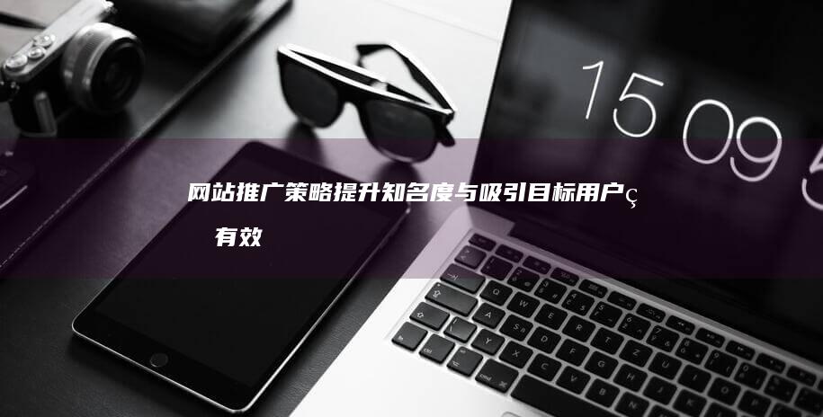 网站推广策略：提升知名度与吸引目标用户的有效实践