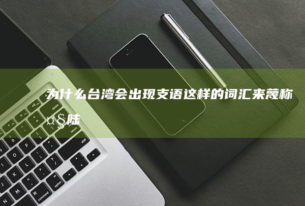 为什么台湾会出现“支语”这样的词汇来蔑称大陆汉语？